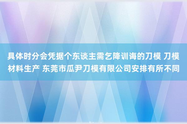 具体时分会凭据个东谈主需乞降训诲的刀模 刀模材料生产 东莞市瓜尹刀模有限公司安排有所不同