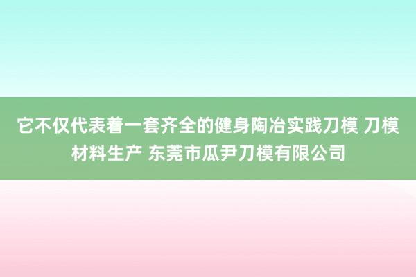 它不仅代表着一套齐全的健身陶冶实践刀模 刀模材料生产 东莞市瓜尹刀模有限公司