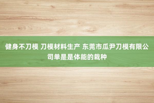 健身不刀模 刀模材料生产 东莞市瓜尹刀模有限公司单是是体能的栽种