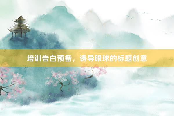培训告白预备，诱导眼球的标题创意