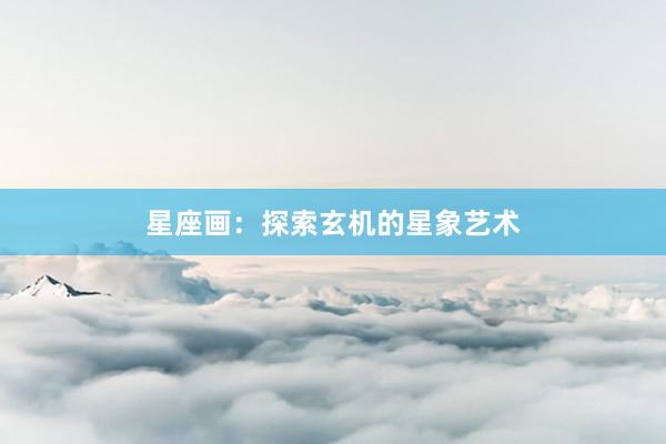 星座画：探索玄机的星象艺术